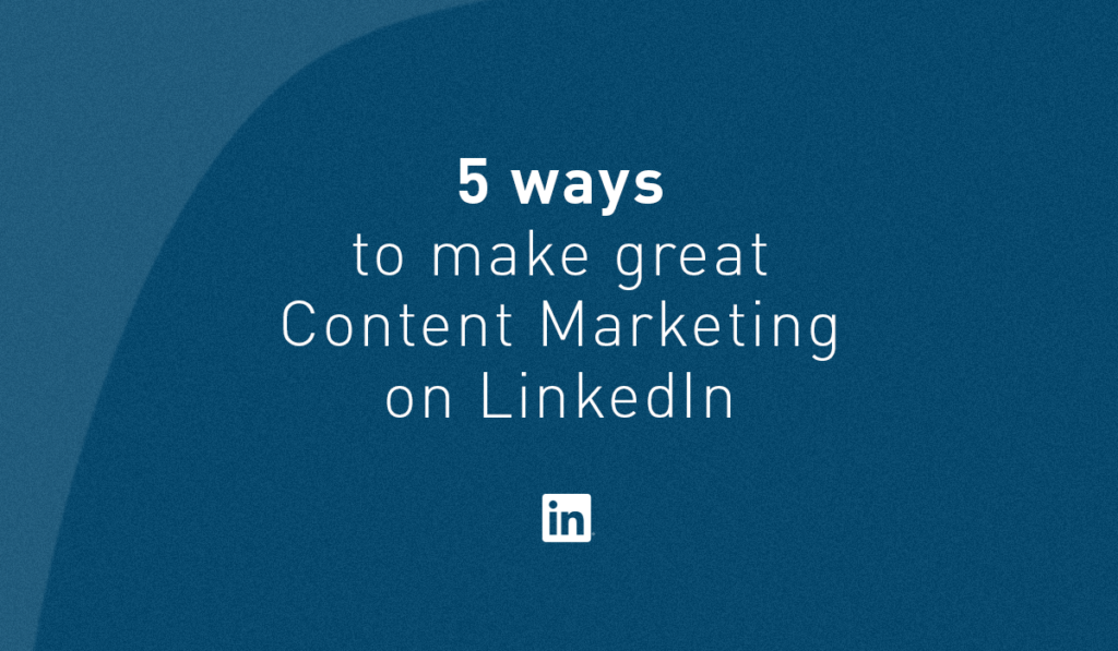 5 ways to make great Content Marketing on LinkedIn
