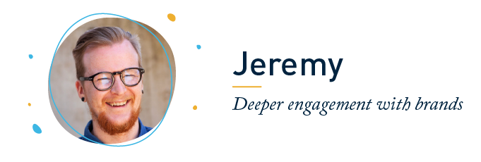 Jeremy, Deeper engagement with brands