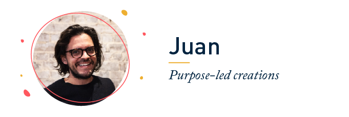 Juan, Purpose-led creations