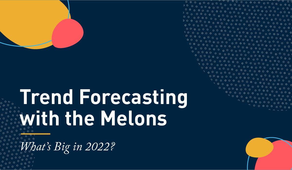 Trend Forecasting with the Melons, Whats Big in 2022?