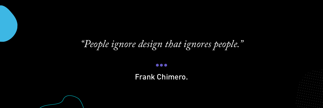 “People ignore design that ignores people.” - Frank Chimero