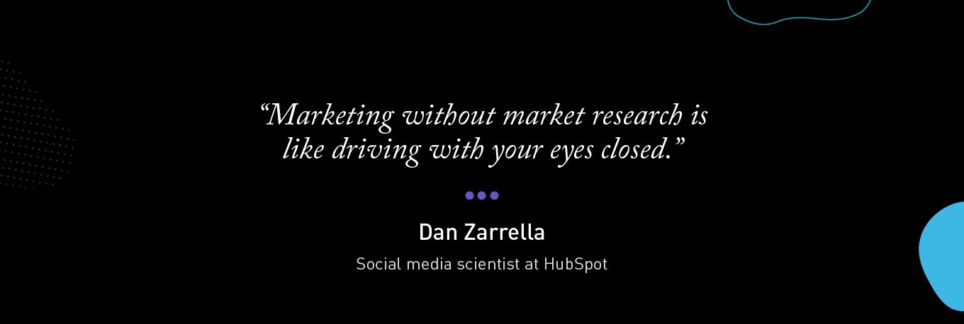 “Marketing without market research is like driving with your eyes closed.” - Dan Zarrella, social media scientist at HubSpot 