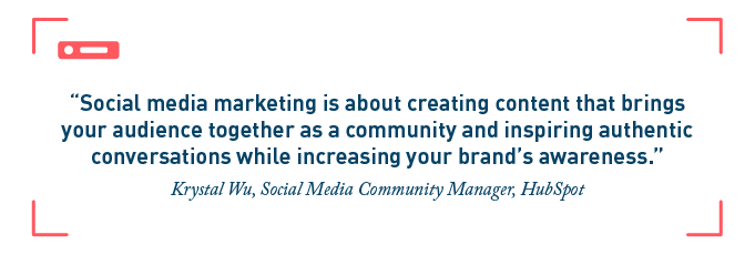 “Social media marketing is about creating content that brings your audience together as a community and inspiring authentic conversations while increasing your brand’s awareness.” -Krystal Wu, Social Media Community Manager, HubSpot