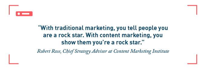 “With traditional marketing, you tell people you are a rock star. With content marketing, you show them you’re a rock star.” -Robert Rose, Chief Strategy Advisor at Content Marketing Institute
