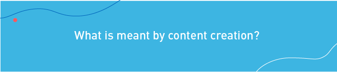 What is meant by content creation?