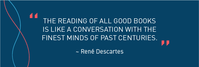 “The reading of all good books is like a conversation with the finest minds of past centuries.” ~ René Descartes