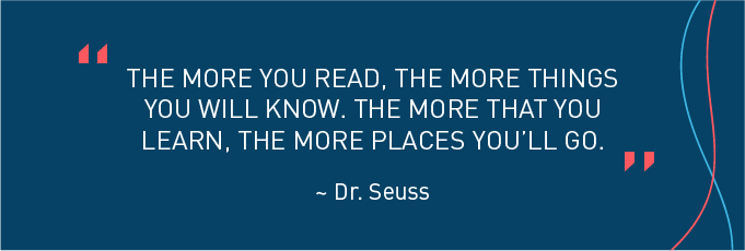 “The more you read, the more things you will know. The more that you learn, the more places you’ll go.” ~ Dr. Seuss