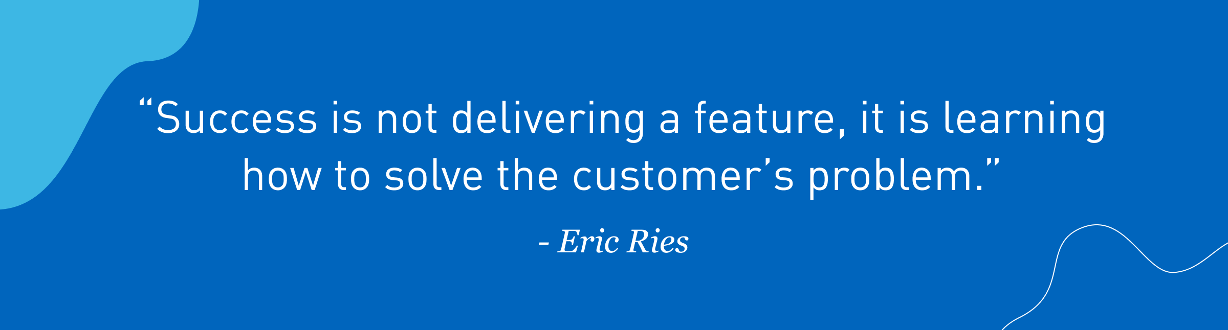 2954 Success is not delivering a feature, it is learning how to solve the customers problem - Eric Ries 