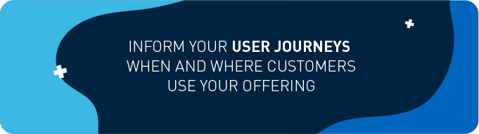 Inform your user journeys when and where customers use your offering 