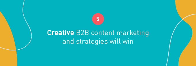 Creative B2B content marketing and strategies will win