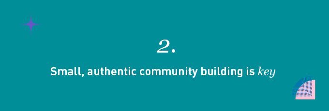 Small, authentic community building is key 