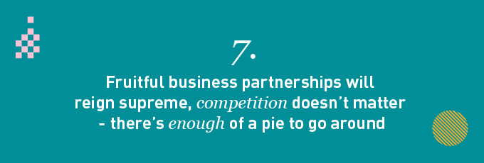 Fruitful business partnerships will reign supreme, competition doesn’t matter - there’s enough of a pie to go around